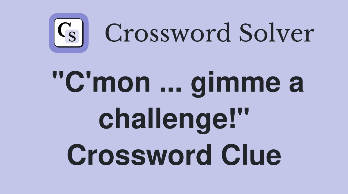 "C'mon ... gimme a challenge!" Crossword Clue