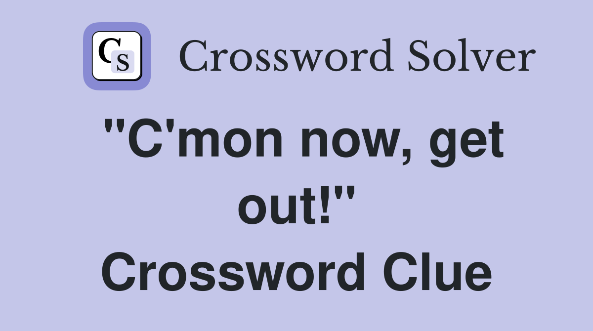 "C'mon now, get out!" Crossword Clue