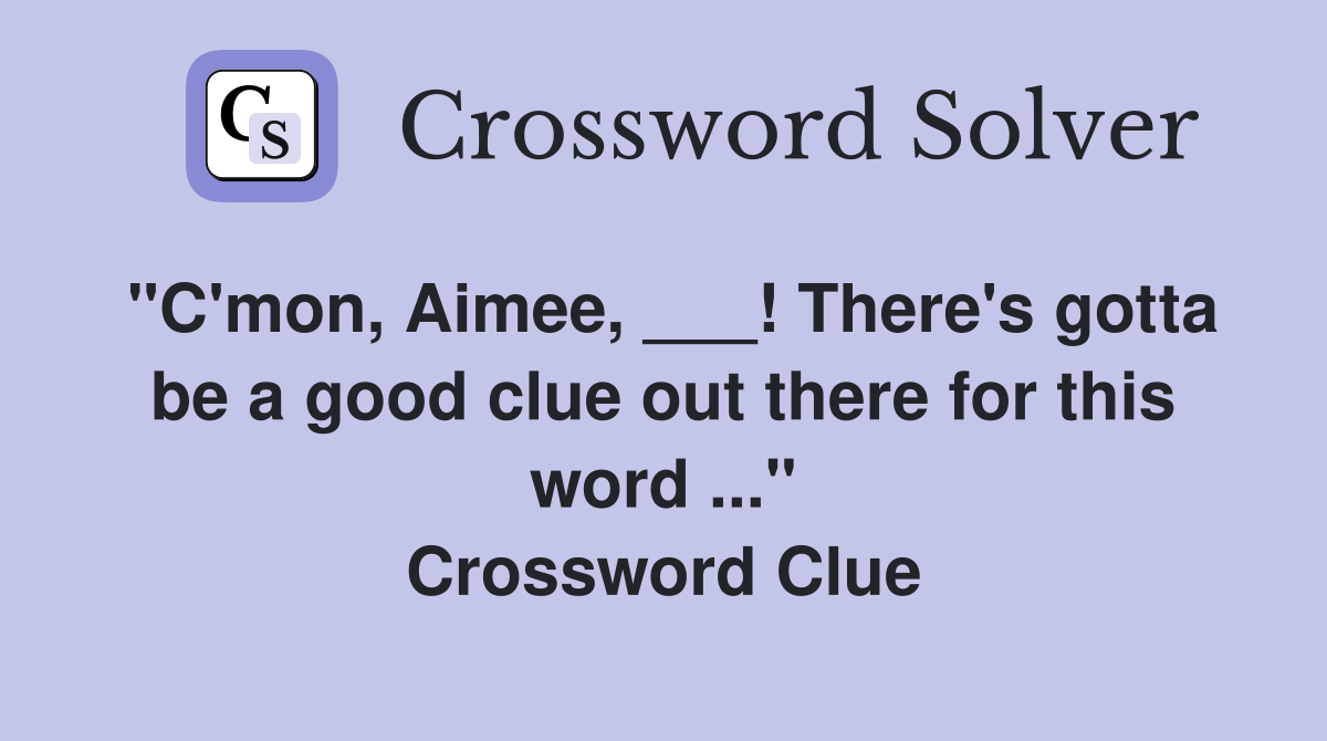 "C'mon, Aimee, ___! There's gotta be a good clue out there for this word ..." Crossword Clue