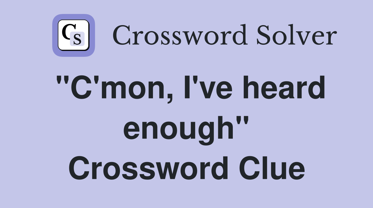 "C'mon, I've heard enough" Crossword Clue