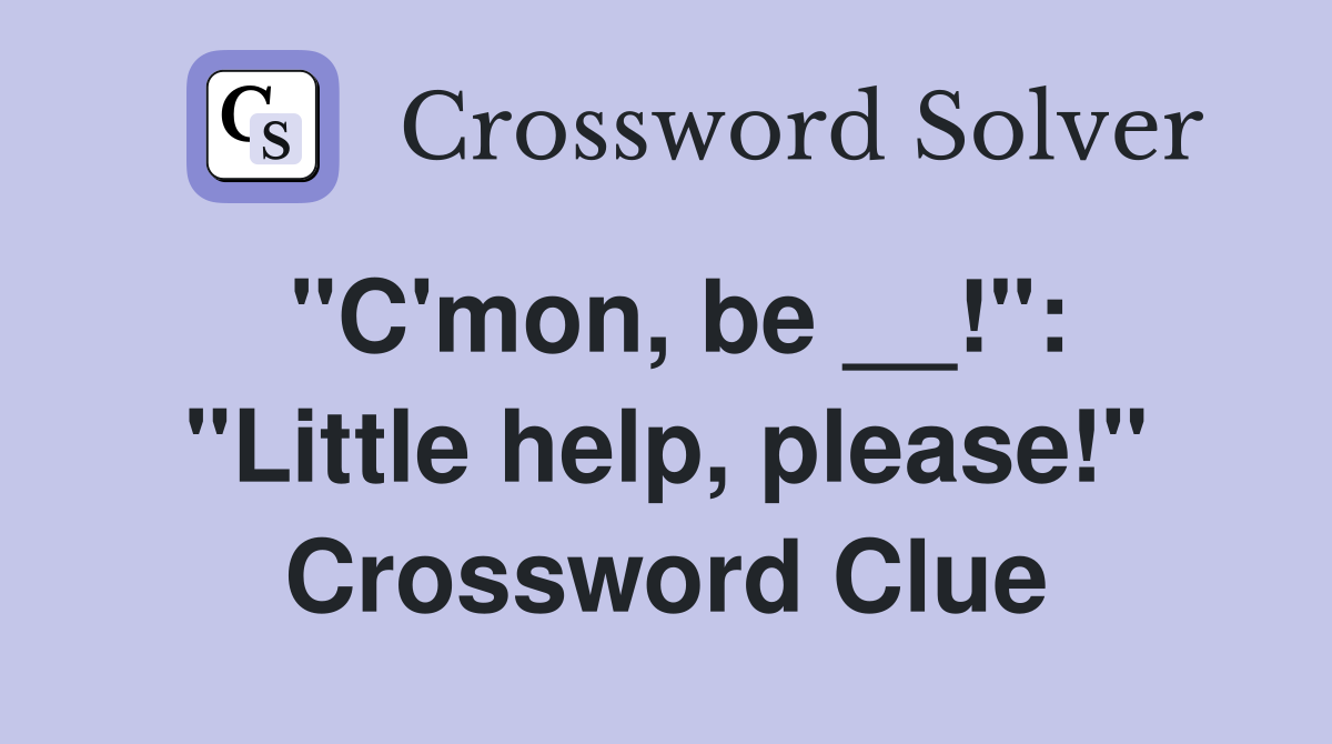 "C'mon, be __!": "Little help, please!" Crossword Clue