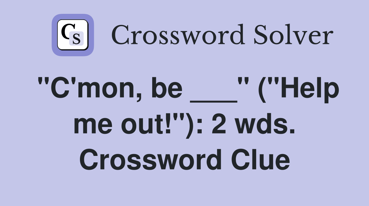 "C'mon, be ___" ("Help me out!"): 2 wds. Crossword Clue