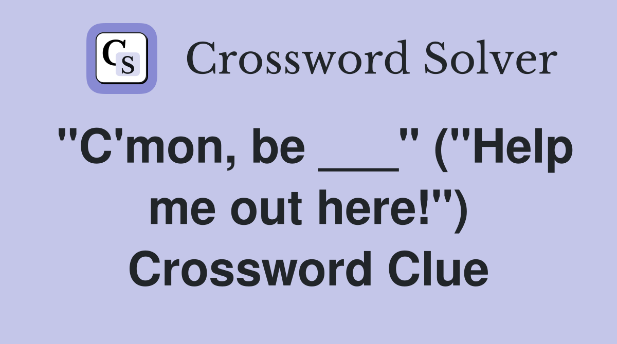 "C'mon, be ___" ("Help me out here!") Crossword Clue