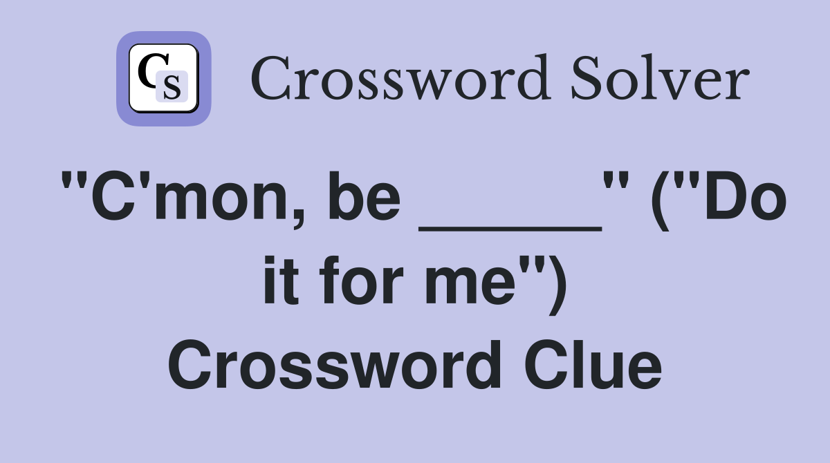 "C'mon, be _____" ("Do it for me") Crossword Clue