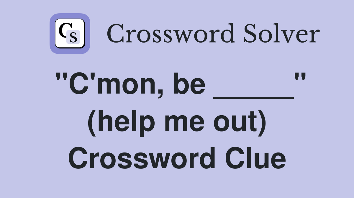 "C'mon, be _____" (help me out) Crossword Clue