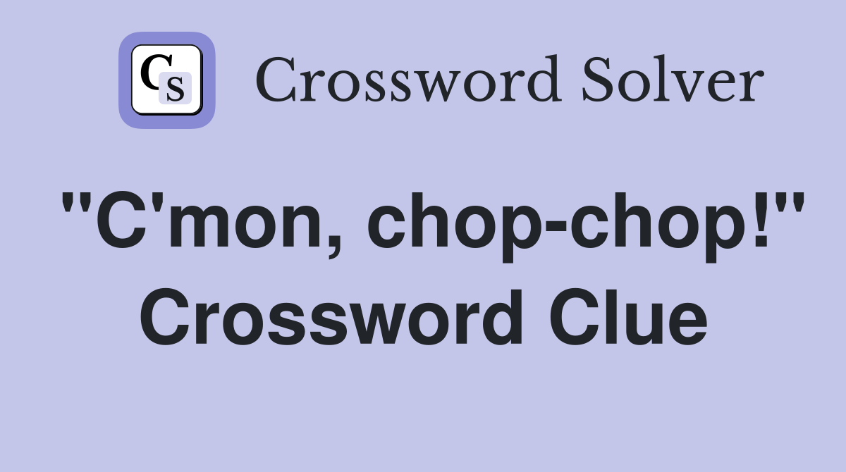 "C'mon, chop-chop!" Crossword Clue