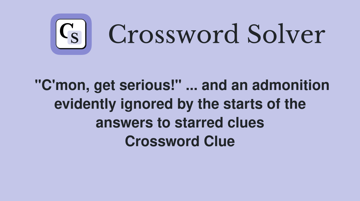 "C'mon, get serious!" ... and an admonition evidently ignored by the starts of the answers to starred clues Crossword Clue