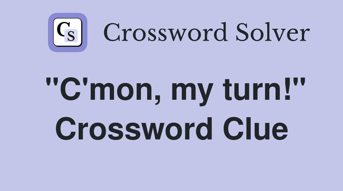 "C'mon, my turn!" Crossword Clue