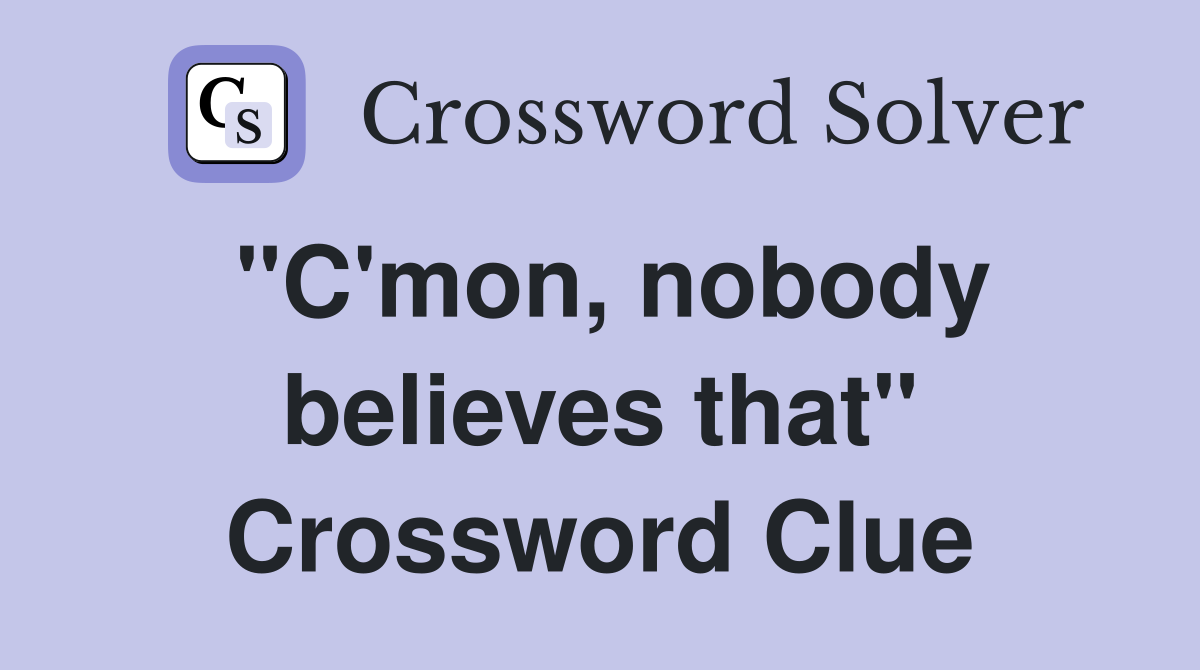 "C'mon, nobody believes that" Crossword Clue