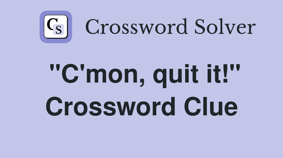 "C'mon, quit it!" Crossword Clue