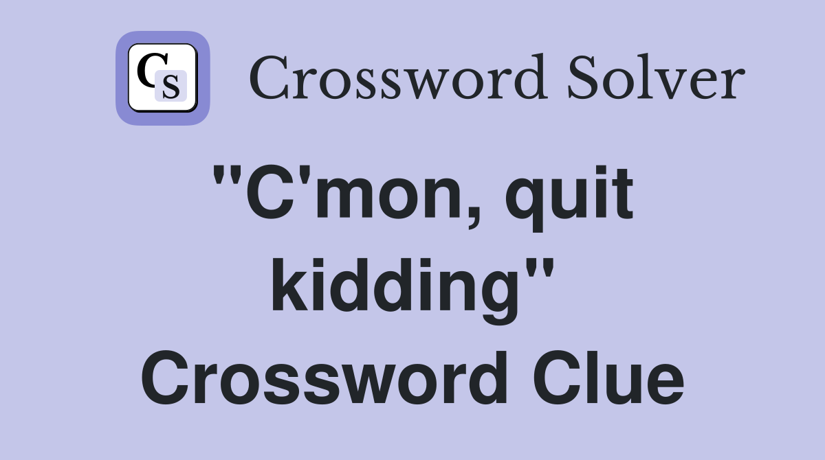 "C'mon, quit kidding" Crossword Clue
