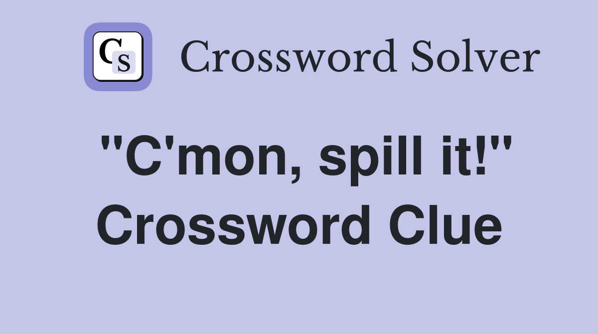 "C'mon, spill it!" Crossword Clue
