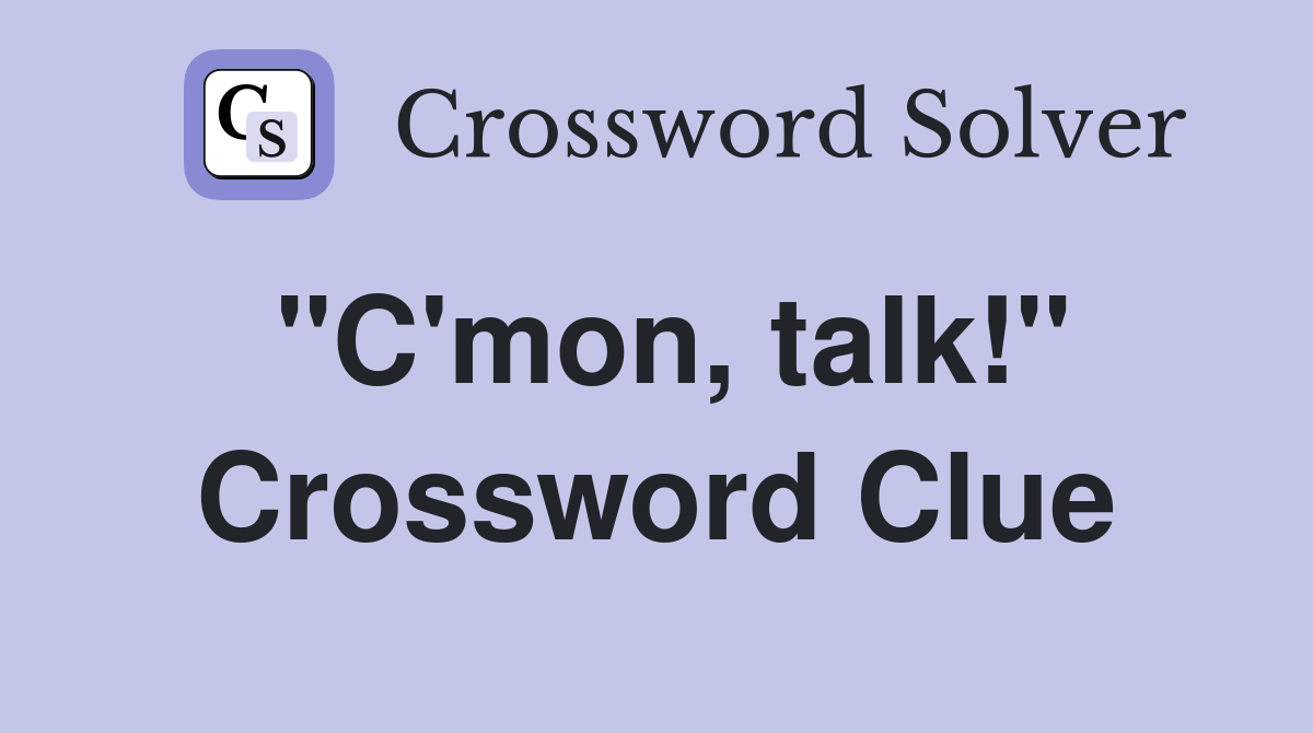 "C'mon, talk!" Crossword Clue