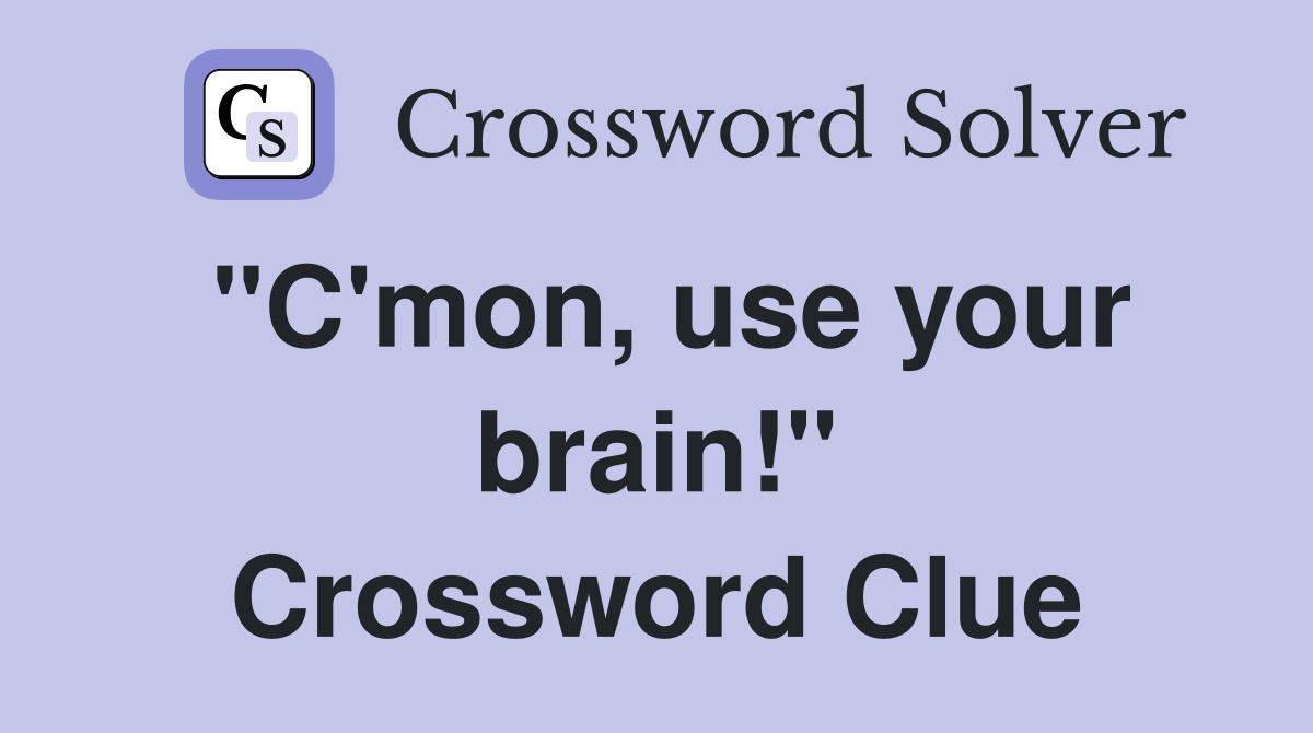 "C'mon, use your brain!" Crossword Clue