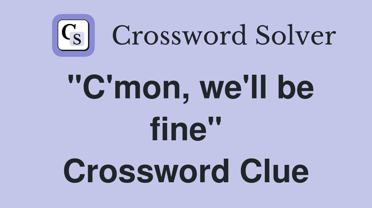 "C'mon, we'll be fine" Crossword Clue