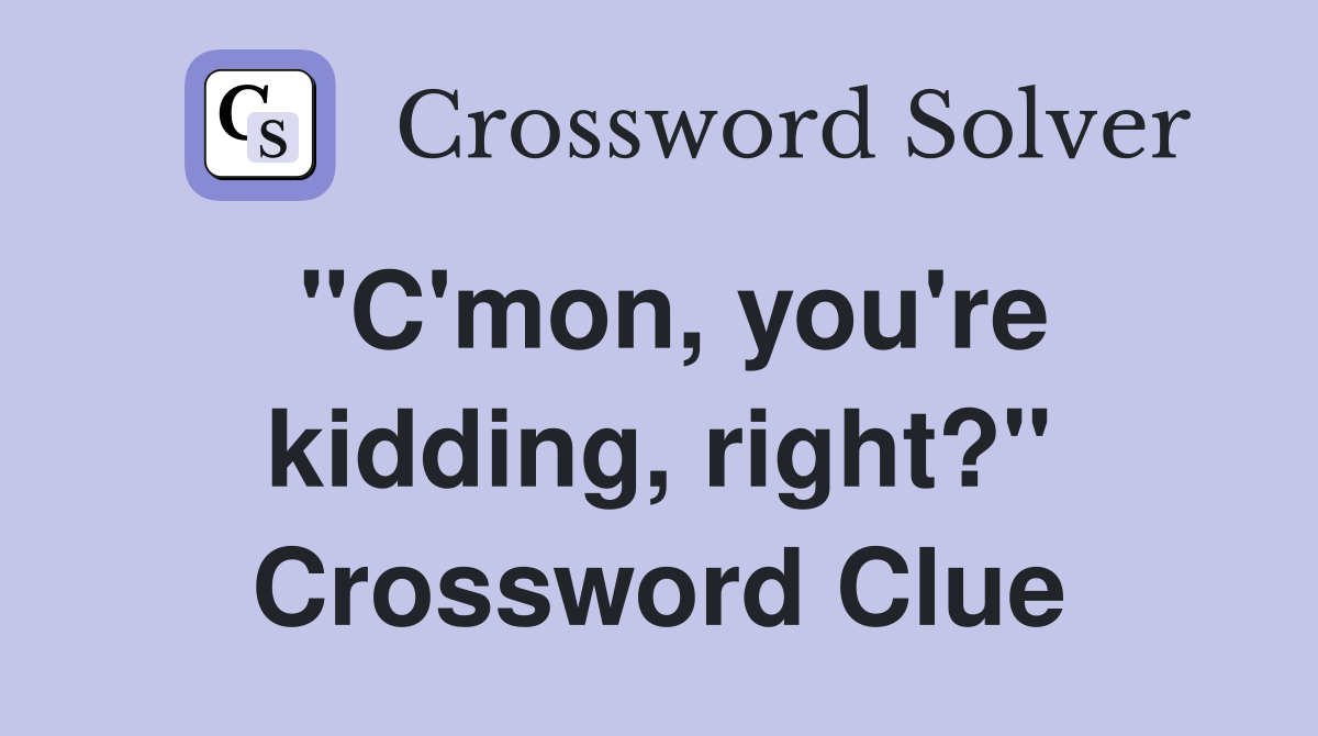 "C'mon, you're kidding, right?" Crossword Clue