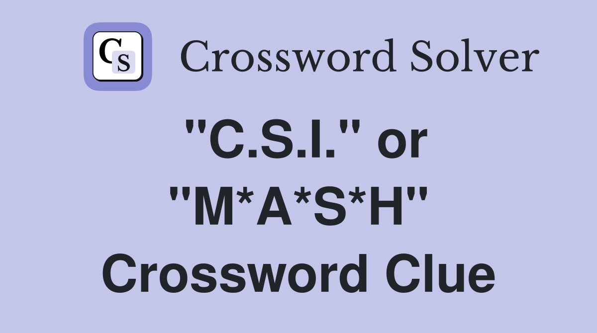 "C.S.I." or "M*A*S*H" Crossword Clue