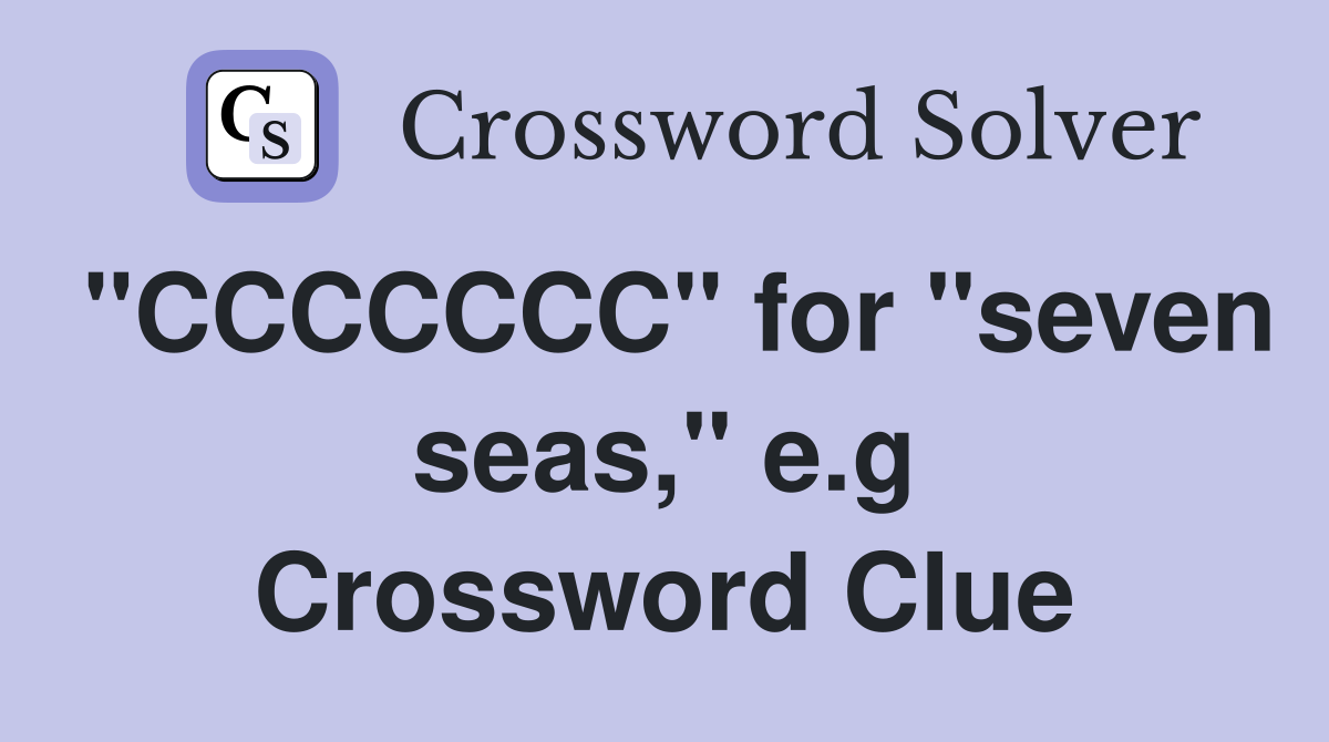 "CCCCCCC" for "seven seas," e.g Crossword Clue