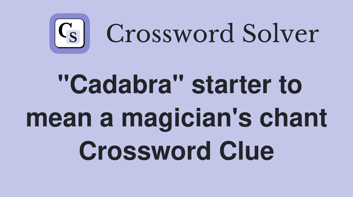 "Cadabra" starter to mean a magician's chant Crossword Clue