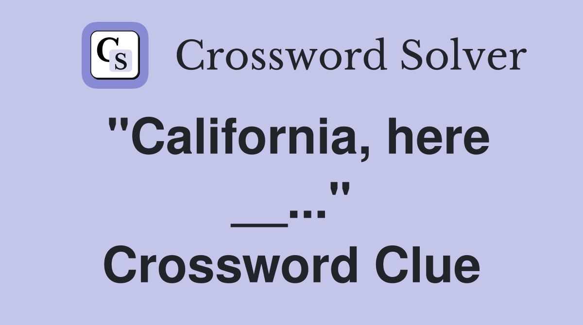 "California, here __..." Crossword Clue
