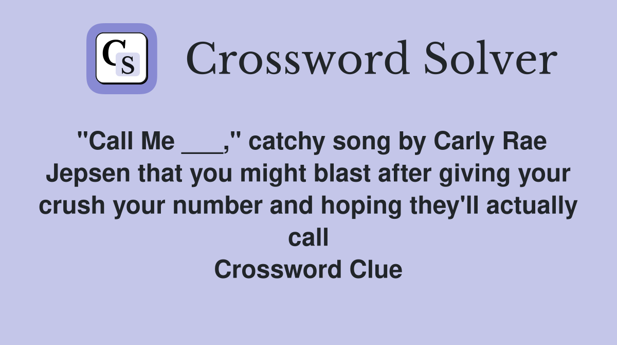 "Call Me ___," catchy song by Carly Rae Jepsen that you might blast after giving your crush your number and hoping they'll actually call Crossword Clue