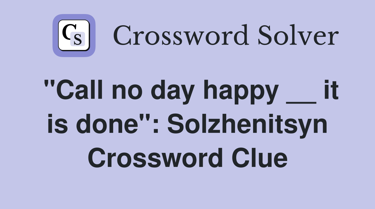 "Call no day happy __ it is done": Solzhenitsyn Crossword Clue