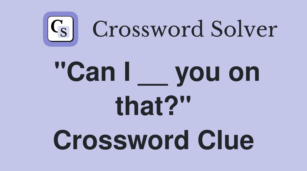 "Can I __ you on that?" Crossword Clue