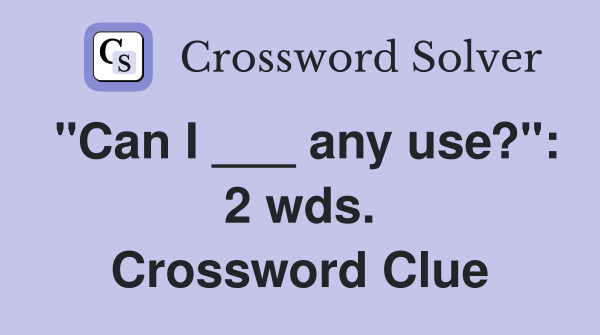 "Can I ___ any use?": 2 wds. Crossword Clue
