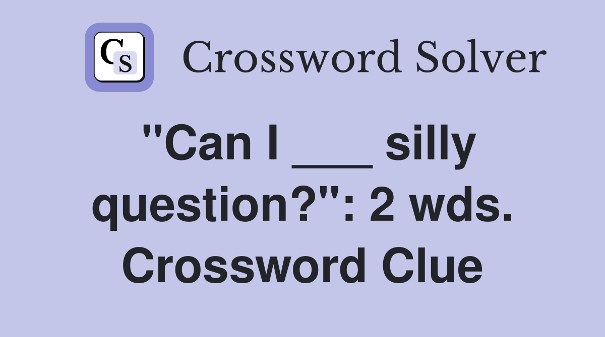 "Can I ___ silly question?": 2 wds. Crossword Clue
