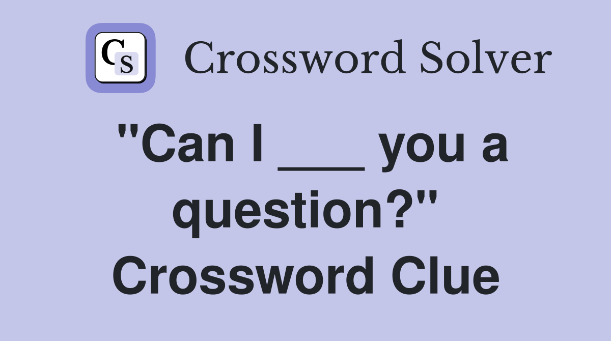 "Can I ___ you a question?" Crossword Clue