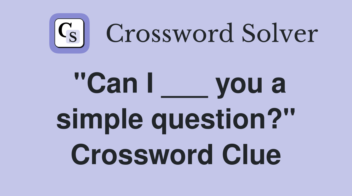 "Can I ___ you a simple question?" Crossword Clue