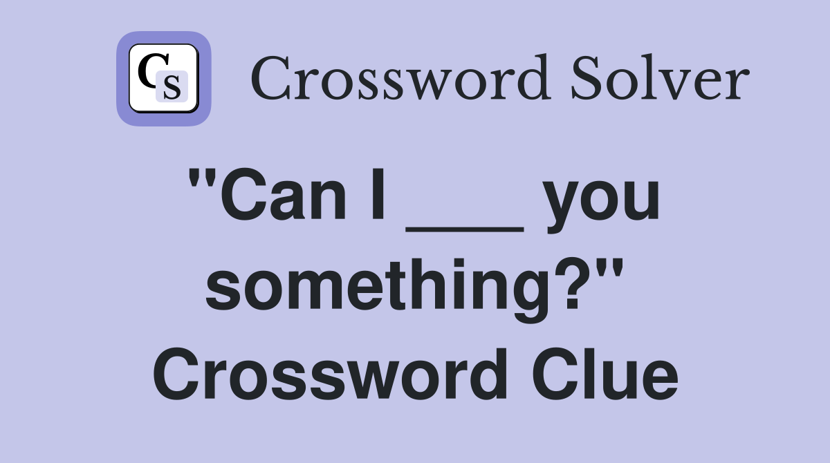 "Can I ___ you something?" Crossword Clue