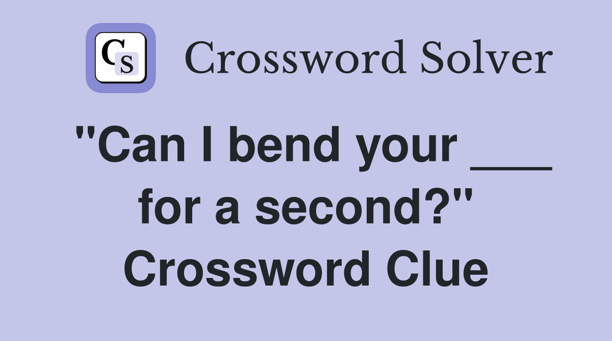 "Can I bend your ___ for a second?" Crossword Clue
