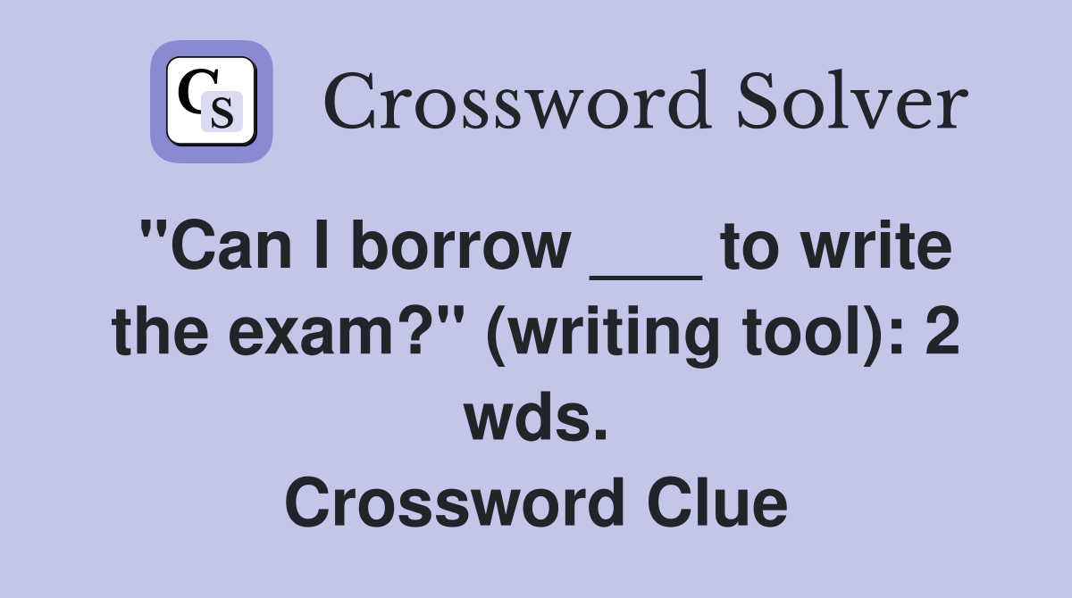 "Can I borrow ___ to write the exam?" (writing tool): 2 wds. Crossword Clue