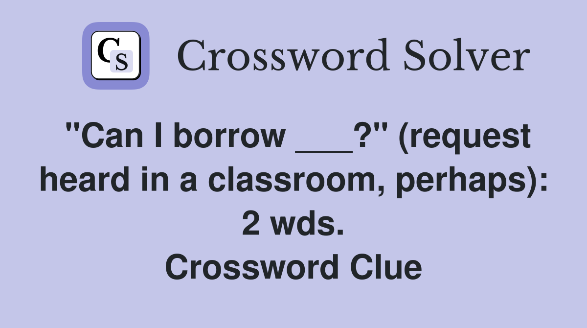 "Can I borrow ___?" (request heard in a classroom, perhaps): 2 wds. Crossword Clue