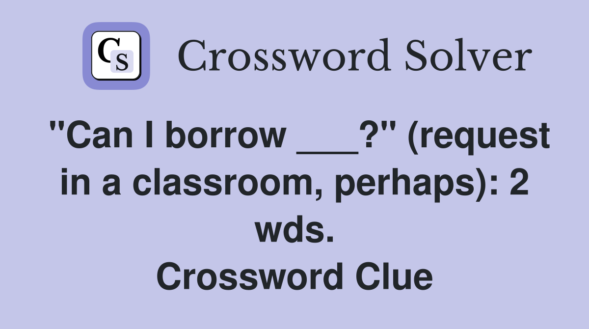 "Can I borrow ___?" (request in a classroom, perhaps): 2 wds. Crossword Clue