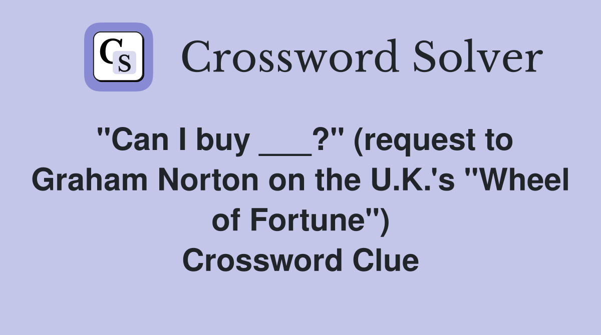 "Can I buy ___?" (request to Graham Norton on the U.K.'s "Wheel of Fortune") Crossword Clue