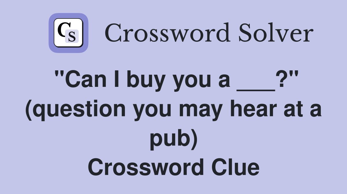 "Can I buy you a ___?" (question you may hear at a pub) Crossword Clue