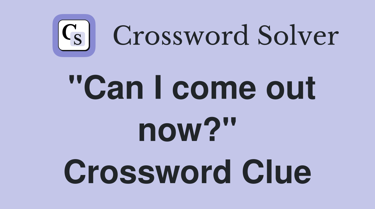 "Can I come out now?" Crossword Clue