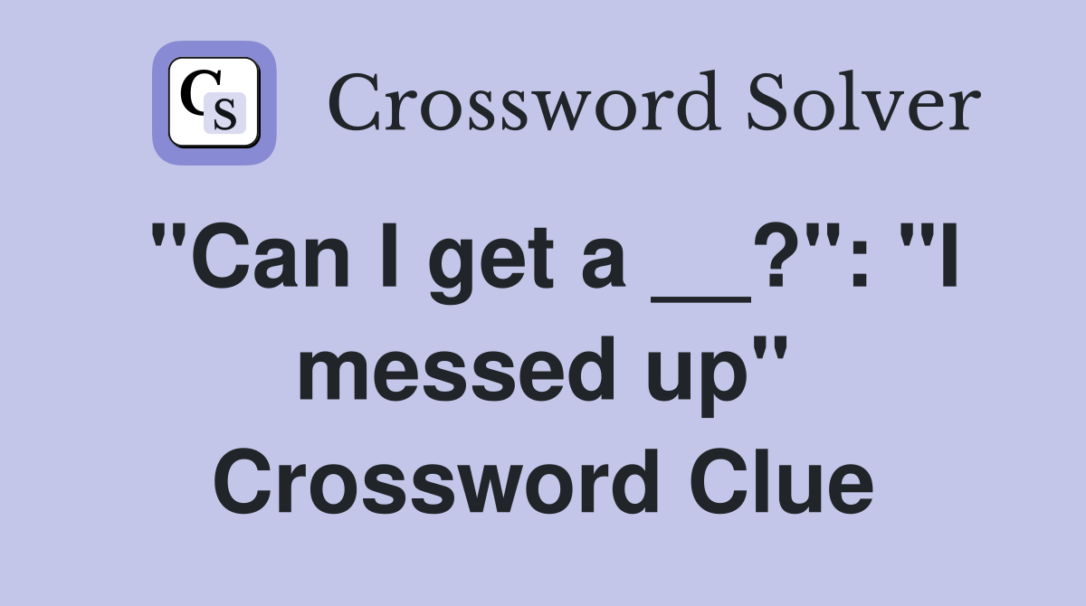 "Can I get a __?": "I messed up" Crossword Clue