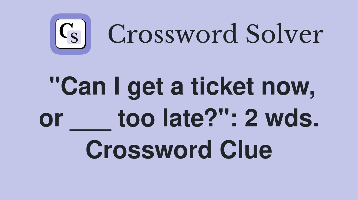 "Can I get a ticket now, or ___ too late?": 2 wds. Crossword Clue