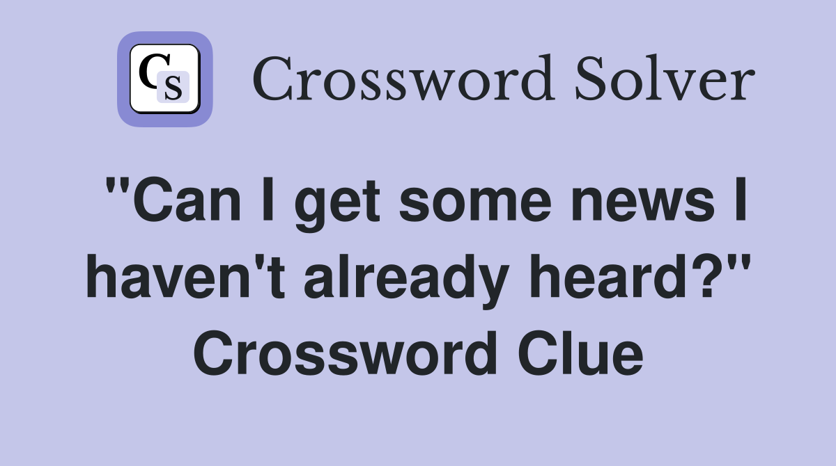 "Can I get some news I haven't already heard?" Crossword Clue