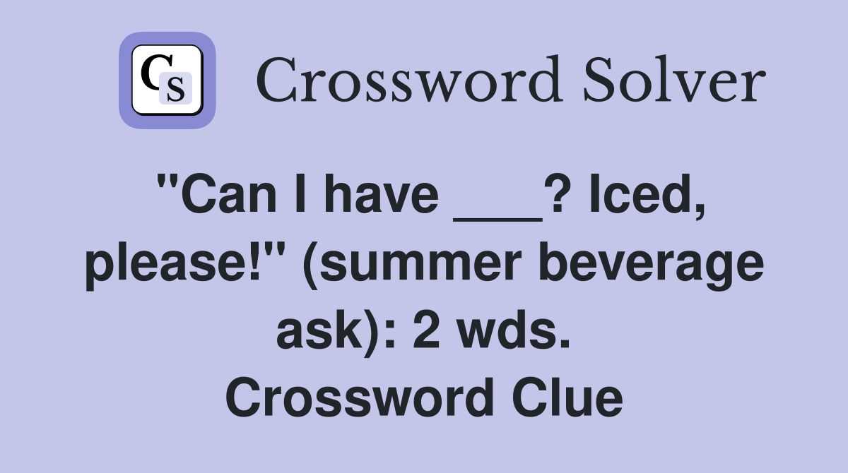 "Can I have ___? Iced, please!" (summer beverage ask): 2 wds. Crossword Clue