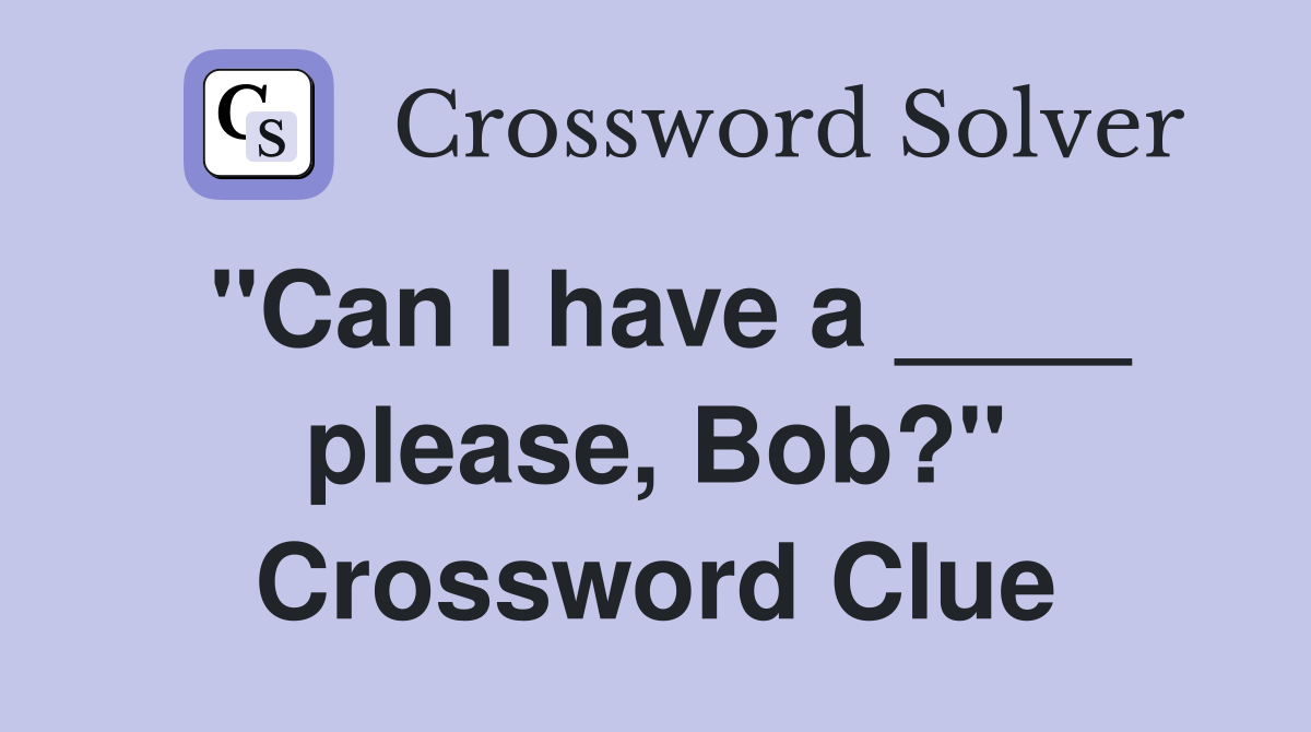 "Can I have a ____ please, Bob?" Crossword Clue