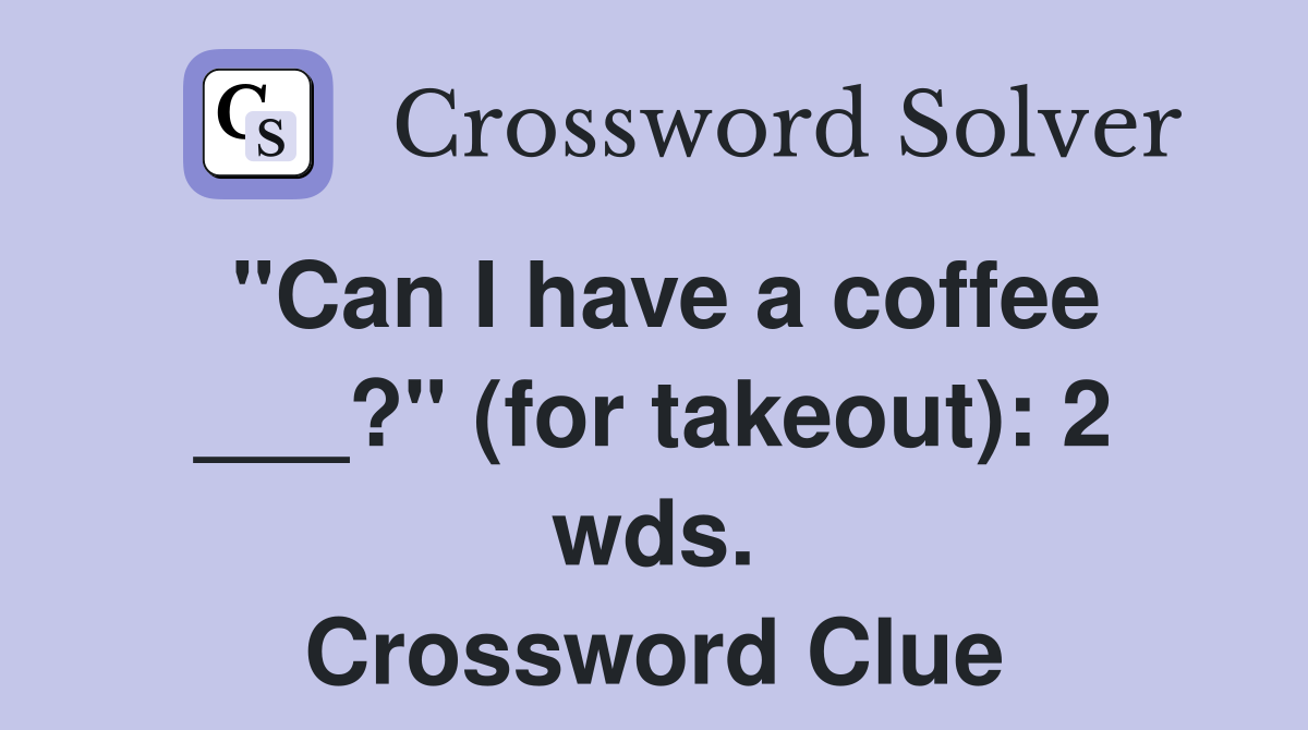 "Can I have a coffee ___?" (for takeout): 2 wds. Crossword Clue