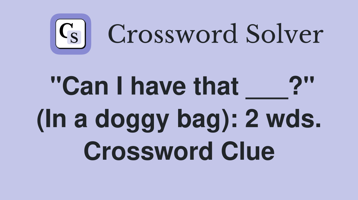 "Can I have that ___?" (In a doggy bag): 2 wds. Crossword Clue
