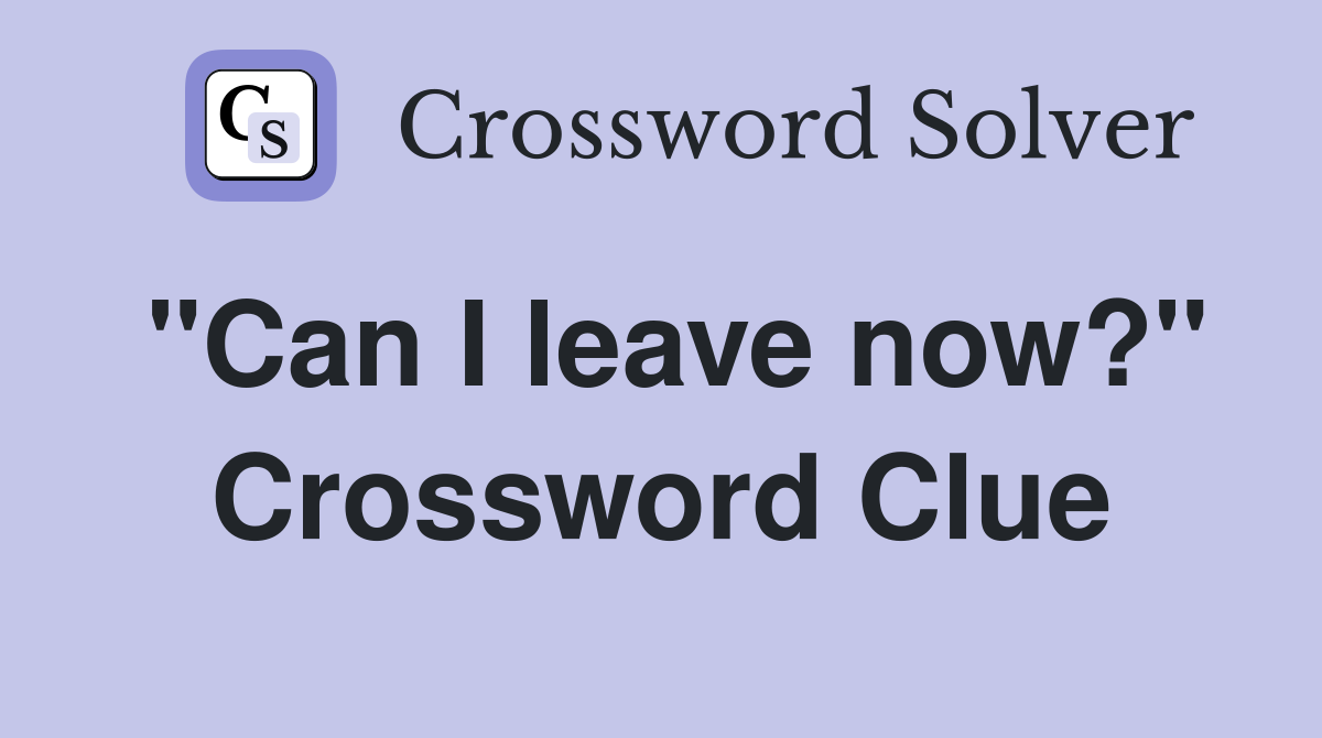 "Can I leave now?" Crossword Clue
