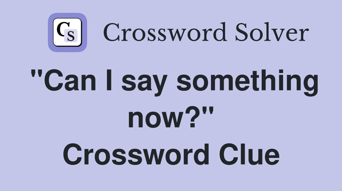 "Can I say something now?" Crossword Clue