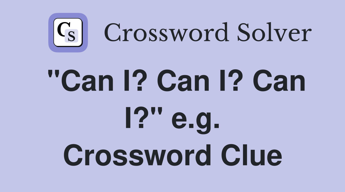 "Can I? Can I? Can I?" e.g. Crossword Clue