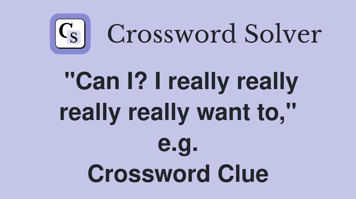 "Can I? I really really really really want to," e.g. Crossword Clue